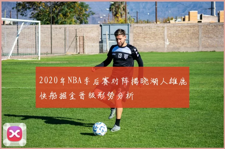 2020年NBA季后赛对阵揭晓湖人雄鹿快船掘金晋级形势分析
