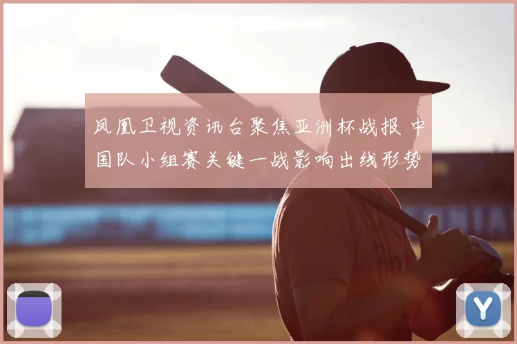 凤凰卫视资讯台聚焦亚洲杯战报 中国队小组赛关键一战影响出线形势