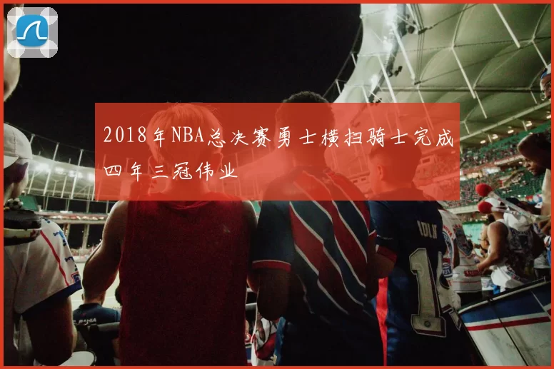 2018年NBA总决赛勇士横扫骑士完成四年三冠伟业