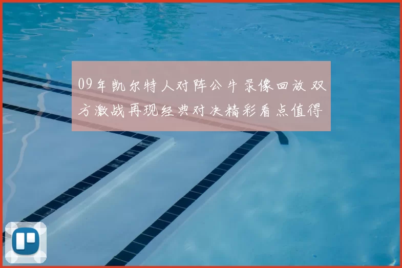 09年凯尔特人对阵公牛录像回放 双方激战再现经典对决精彩看点值得回顾