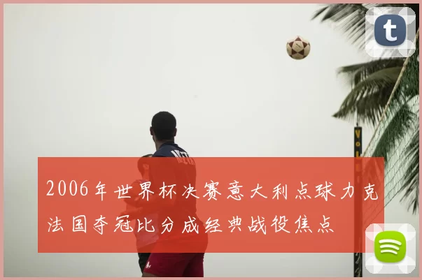 2006年世界杯决赛意大利点球力克法国夺冠比分成经典战役焦点