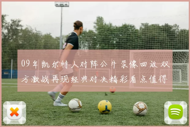 09年凯尔特人对阵公牛录像回放 双方激战再现经典对决精彩看点值得回顾