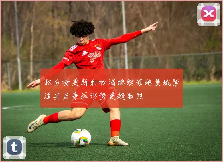积分榜更新利物浦继续领跑曼城紧追其后争冠形势更趋激烈