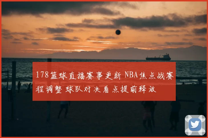 178篮球直播赛事更新 NBA焦点战赛程调整 球队对决看点提前释放