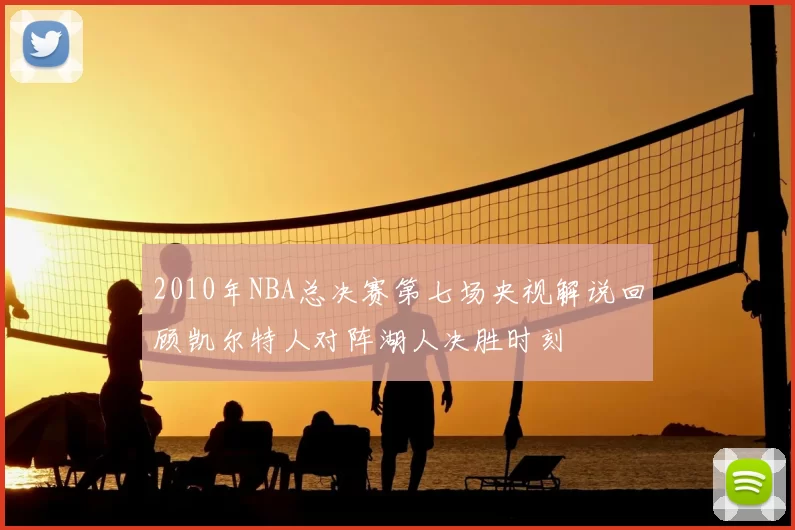 2010年NBA总决赛第七场央视解说回顾凯尔特人对阵湖人决胜时刻