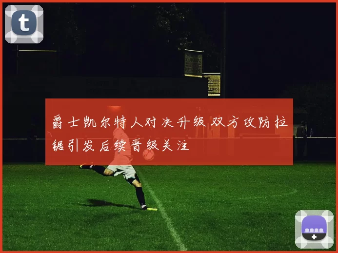 爵士凯尔特人对决升级 双方攻防拉锯引发后续晋级关注
