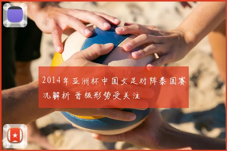 2014年亚洲杯中国女足对阵泰国赛况解析 晋级形势受关注