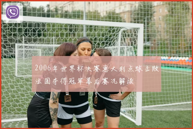 2006年世界杯决赛意大利点球击败法国夺得冠军幕后赛况解读