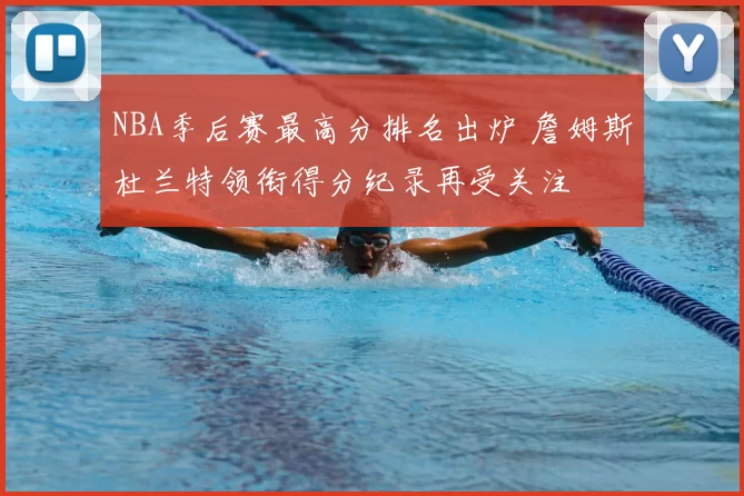 NBA季后赛最高分排名出炉 詹姆斯杜兰特领衔得分纪录再受关注