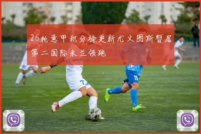 26轮意甲积分榜更新尤文图斯暂居第二国际米兰领跑