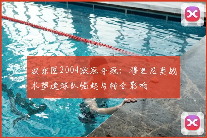 波尔图2004欧冠夺冠:穆里尼奥战术塑造球队崛起与转会影响