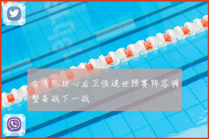 台湾队核心后卫伤退世预赛阵容调整备战下一战