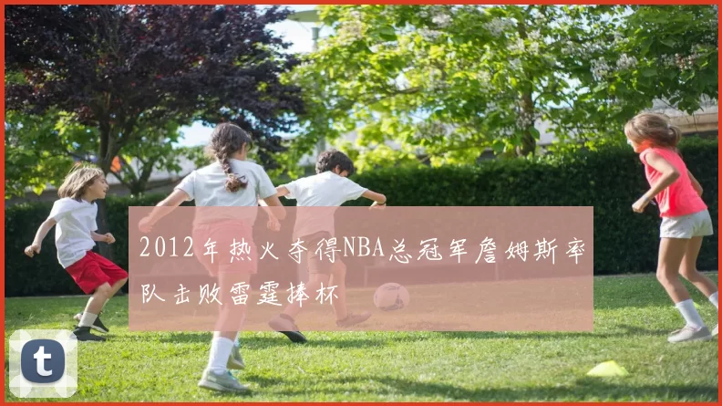 2012年热火夺得NBA总冠军詹姆斯率队击败雷霆捧杯