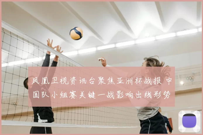 凤凰卫视资讯台聚焦亚洲杯战报 中国队小组赛关键一战影响出线形势