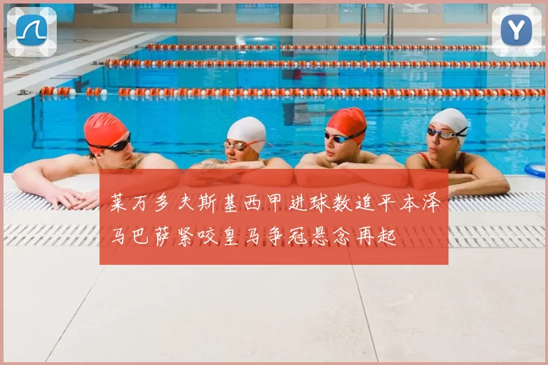 莱万多夫斯基西甲进球数追平本泽马巴萨紧咬皇马争冠悬念再起