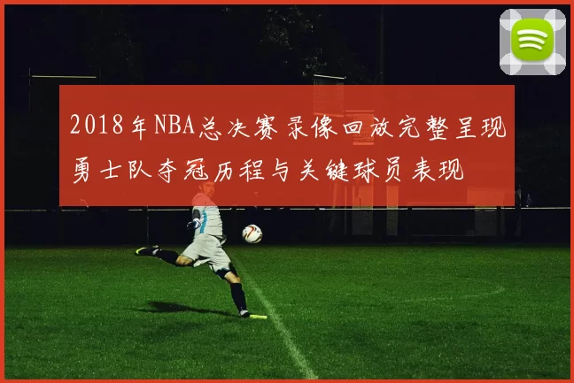 2018年NBA总决赛录像回放完整呈现勇士队夺冠历程与关键球员表现